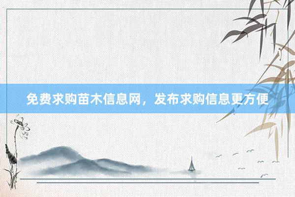 免费求购苗木信息网，发布求购信息更方便