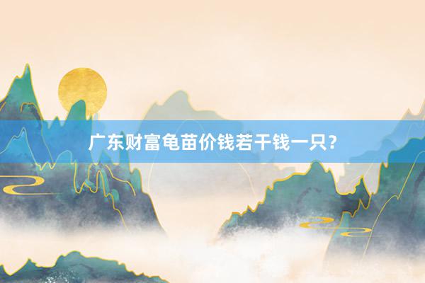 广东财富龟苗价钱若干钱一只？