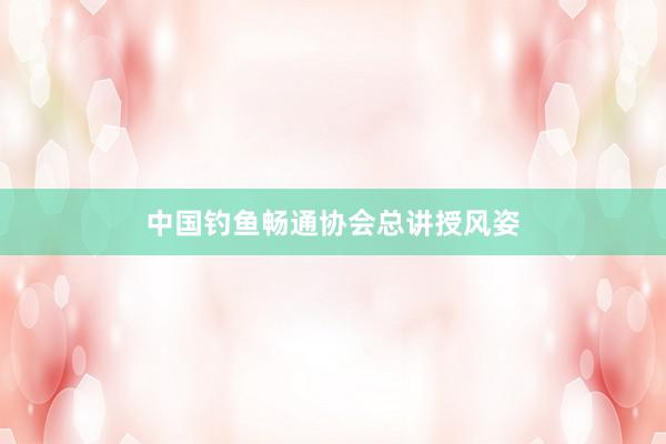 中国钓鱼畅通协会总讲授风姿