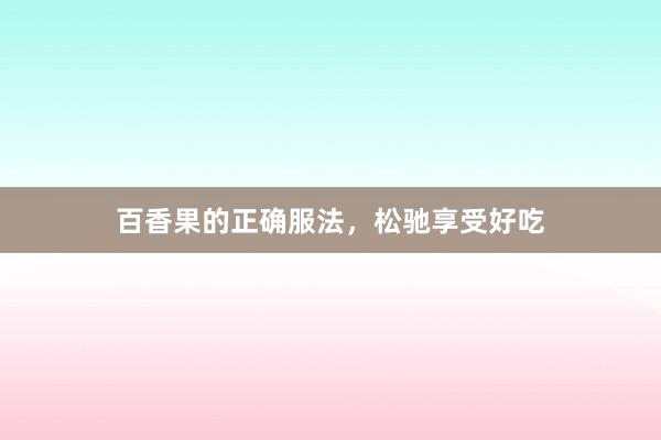 百香果的正确服法，松驰享受好吃
