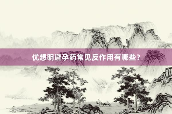优想明避孕药常见反作用有哪些？