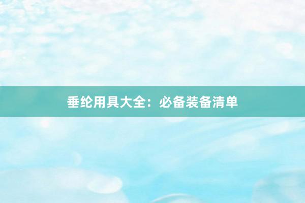 垂纶用具大全：必备装备清单