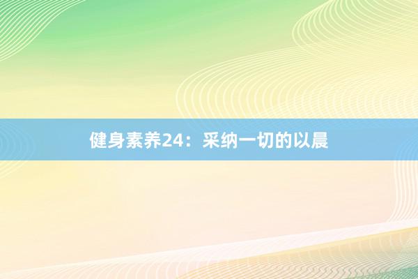 健身素养24：采纳一切的以晨