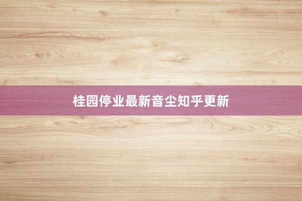 桂园停业最新音尘知乎更新