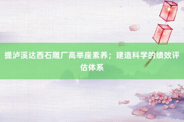 提泸溪达西石雕厂高举座素养;建造科学的绩效评估体系